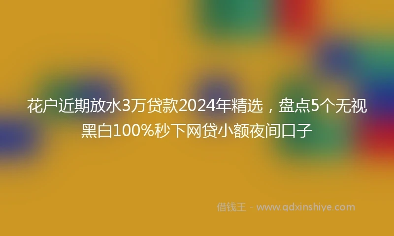 花户近期放水3万贷款2024年精选，盘点5个无视黑白100%秒下网贷小额夜间口子
