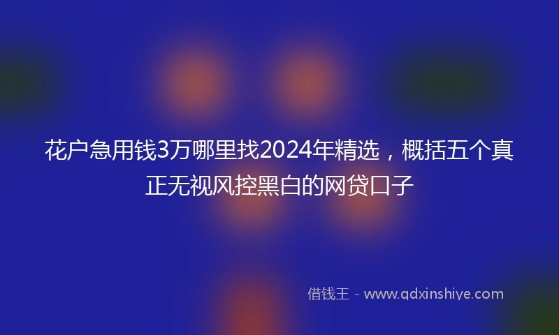 花户急用钱3万哪里找2024年精选，概括五个真正无视风控黑白的网贷口子