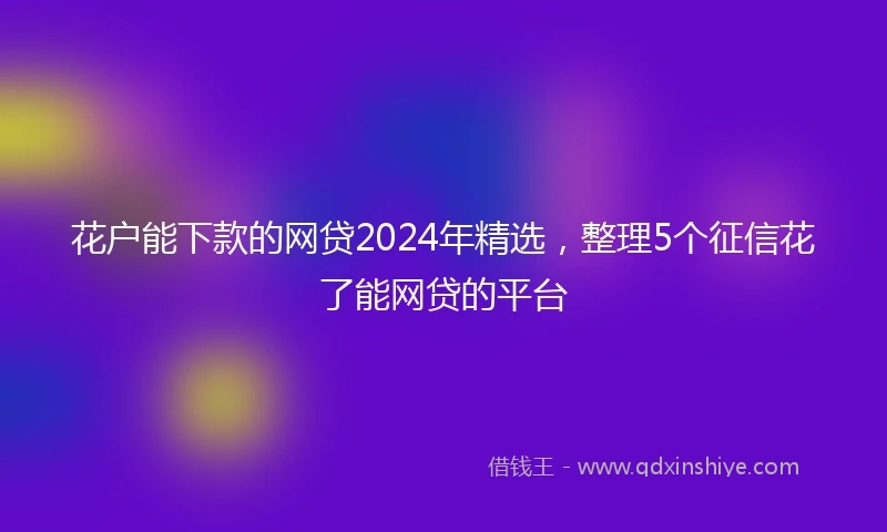 花户能下款的网贷2024年精选，整理5个征信花了能网贷的平台