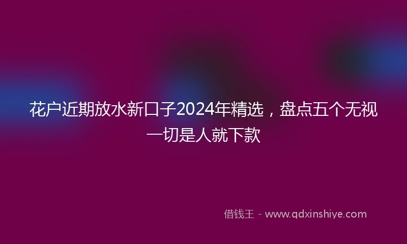 花户近期放水新口子2024年精选，盘点五个无视一切是人就下款