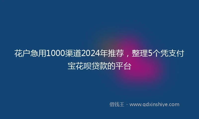 花户急用1000渠道2024年推荐，整理5个凭支付宝花呗贷款的平台