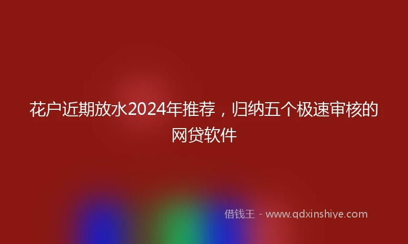 花户近期放水2024年推荐，归纳五个极速审核的网贷软件