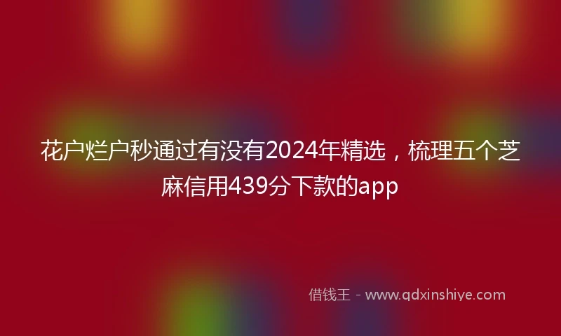 花户烂户秒通过有没有2024年精选，梳理五个芝麻信用439分下款的app