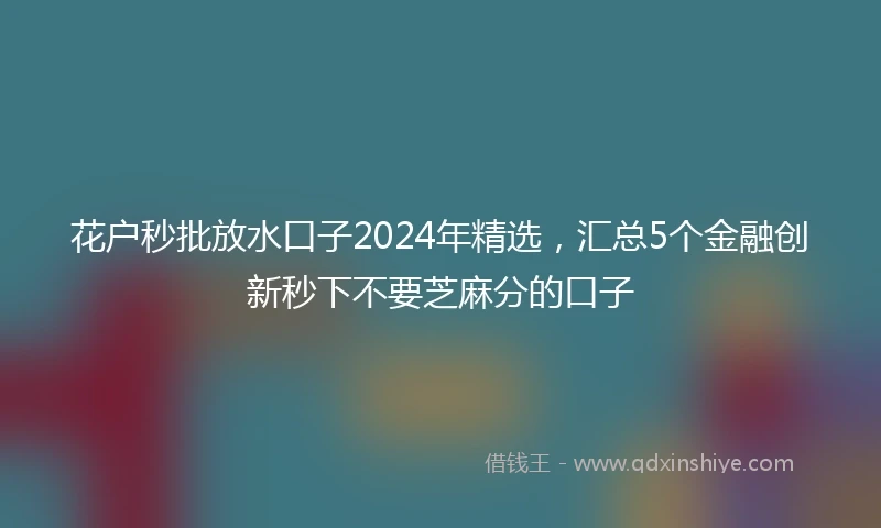 花户秒批放水口子2024年精选，汇总5个金融创新秒下不要芝麻分的口子