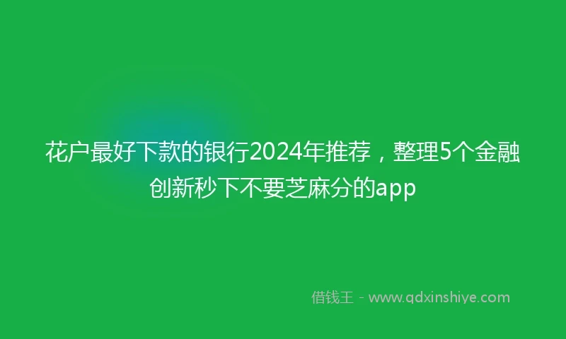 花户最好下款的银行2024年推荐，整理5个金融创新秒下不要芝麻分的app