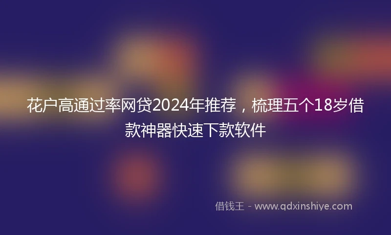 花户高通过率网贷2024年推荐，梳理五个18岁借款神器快速下款软件