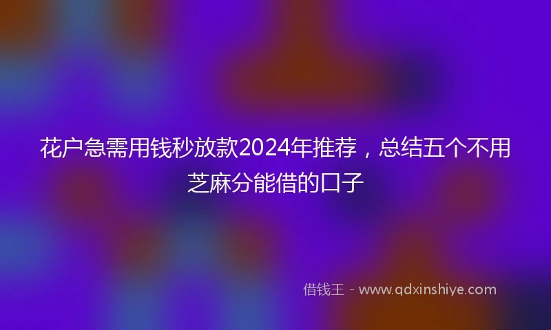 花户急需用钱秒放款2024年推荐，总结五个不用芝麻分能借的口子