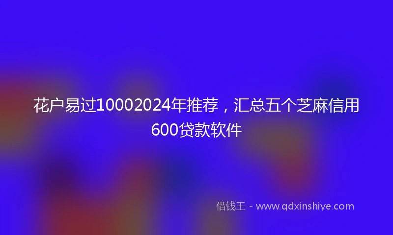花户易过10002024年推荐，汇总五个芝麻信用600贷款软件