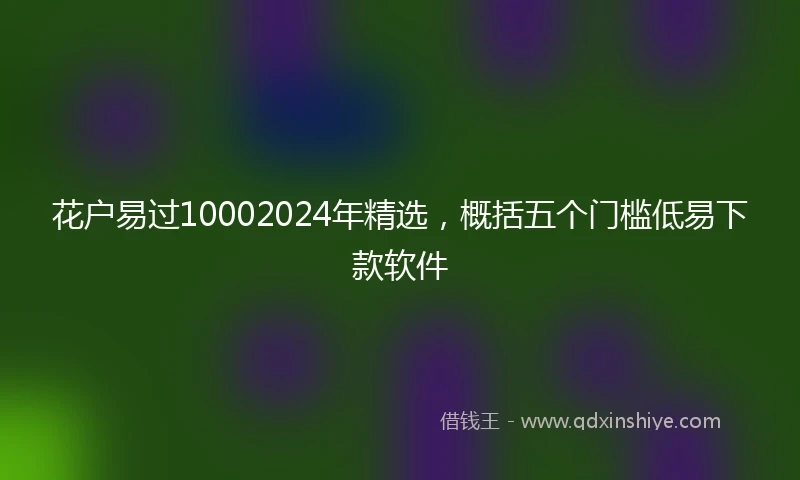 花户易过10002024年精选，概括五个门槛低易下款软件