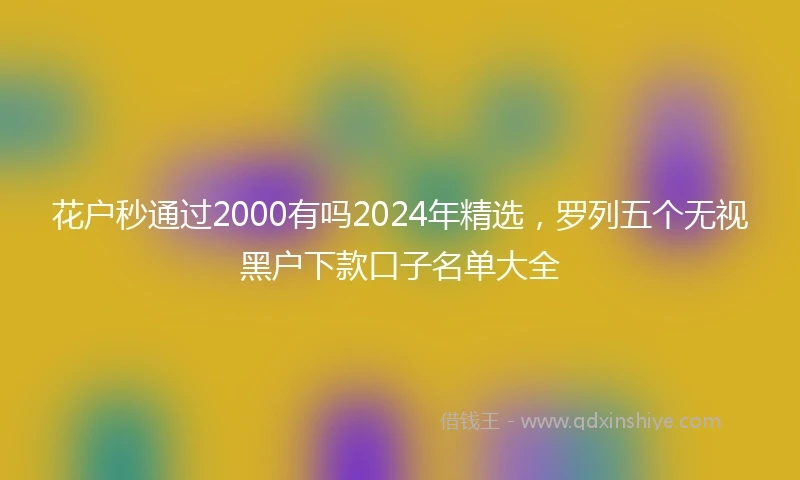 花户秒通过2000有吗2024年精选，罗列五个无视黑户下款口子名单大全