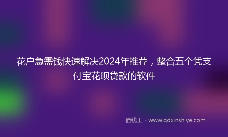 花户急需钱快速解决2024年推荐，整合五个凭支付宝花呗贷款的软件