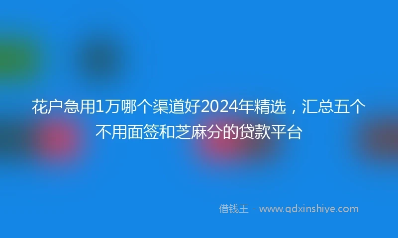 花户急用1万哪个渠道好2024年精选，汇总五个不用面签和芝麻分的贷款平台