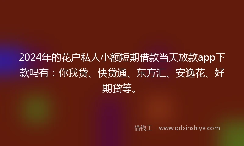 2024年的花户私人小额短期借款当天放款app下款吗有：你我贷、快贷通、东方汇、安逸花、好期贷等。