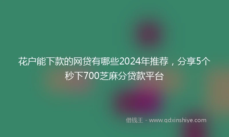 花户能下款的网贷有哪些2024年推荐，分享5个秒下700芝麻分贷款平台