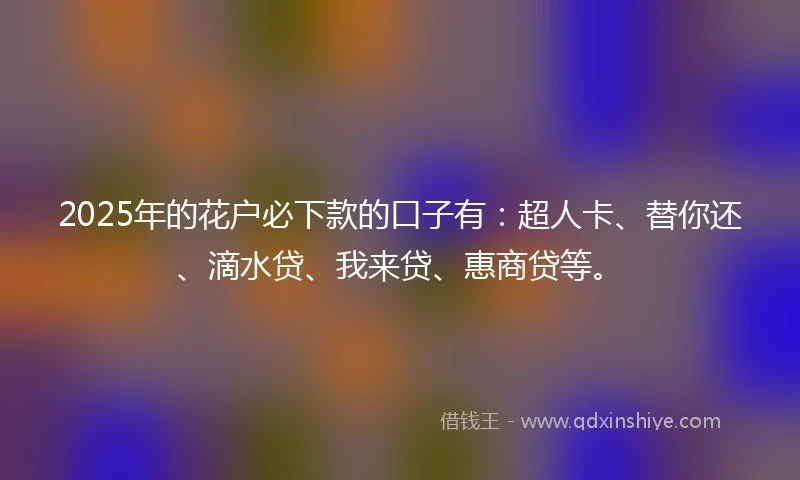 2025年的花户必下款的口子有：超人卡、替你还、滴水贷、我来贷、惠商贷等。