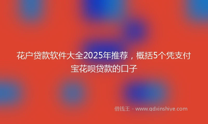 花户贷款软件大全2025年推荐，概括5个凭支付宝花呗贷款的口子
