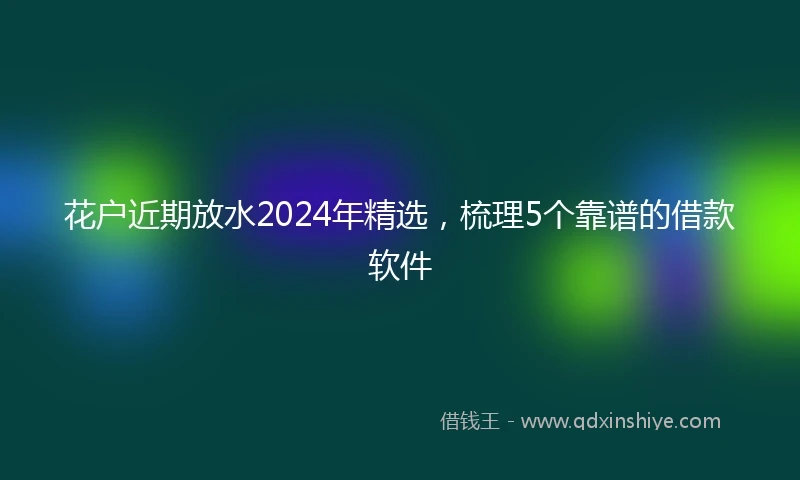 花户近期放水2024年精选，梳理5个靠谱的借款软件