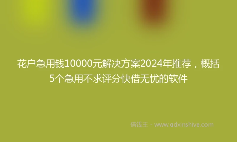 花户急用钱10000元解决方案2024年推荐，概括5个急用不求评分快借无忧的软件