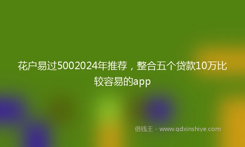 花户易过5002024年推荐，整合五个贷款10万比较容易的app