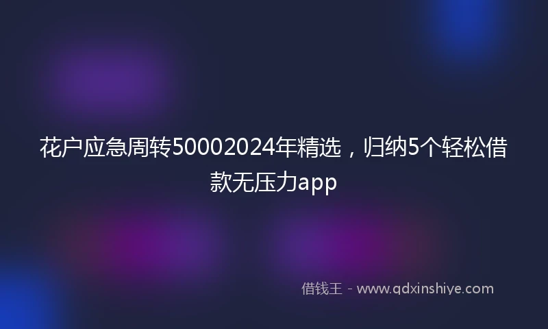 花户应急周转50002024年精选，归纳5个轻松借款无压力app