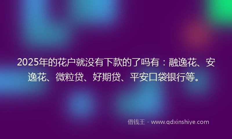 2025年的花户就没有下款的了吗有:融逸花、安逸花、微粒贷、好期贷、平安口袋银行等。