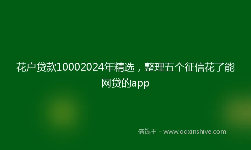 花户贷款10002024年精选，整理五个征信花了能网贷的app