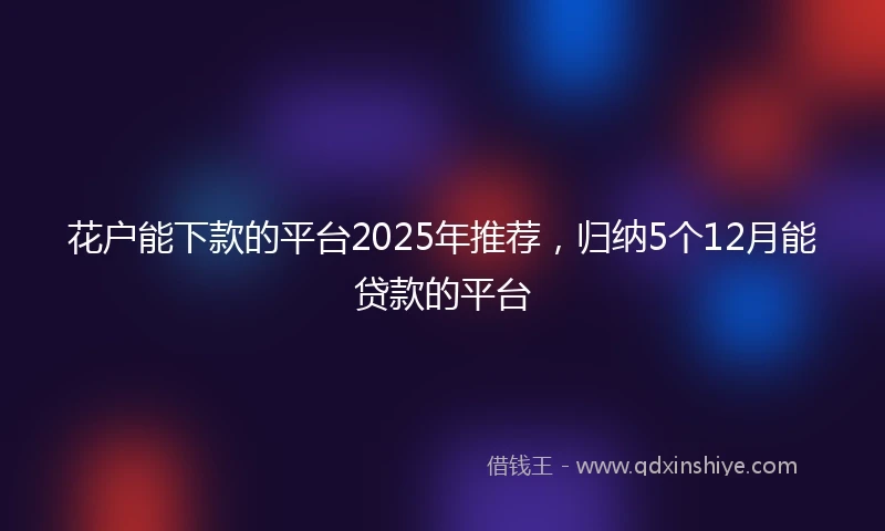 花户能下款的平台2025年推荐，归纳5个12月能贷款的平台