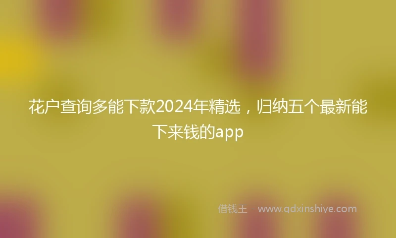 花户查询多能下款2024年精选，归纳五个最新能下来钱的app
