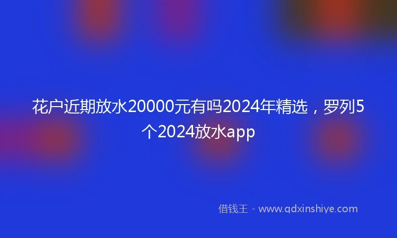 花户近期放水20000元有吗2024年精选，罗列5个2024放水app