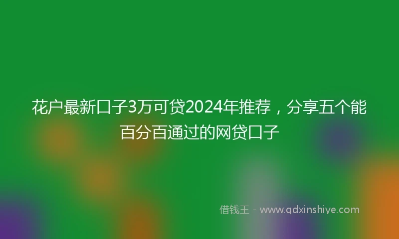 花户最新口子3万可贷2024年推荐，分享五个能百分百通过的网贷口子