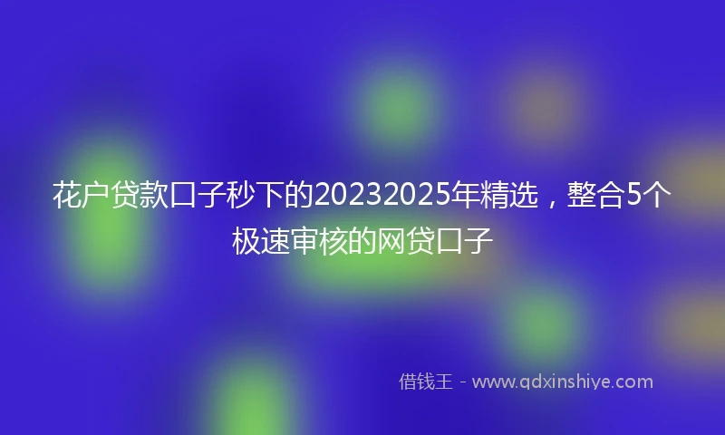 花户贷款口子秒下的20232025年精选，整合5个极速审核的网贷口子