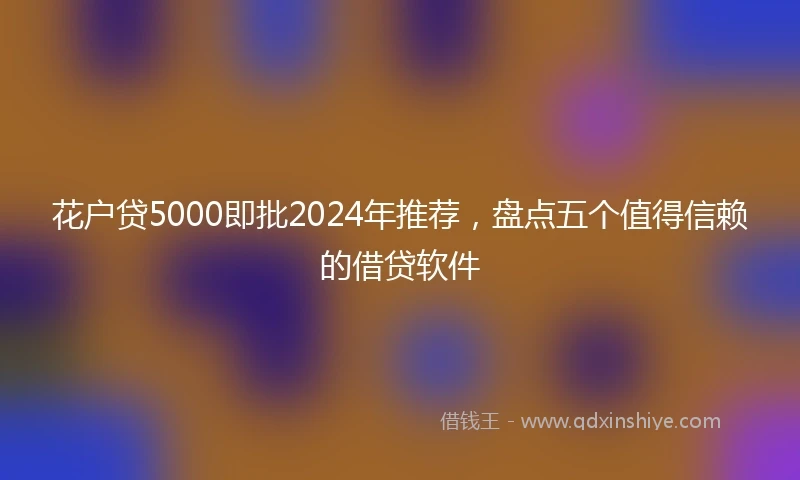 花户贷5000即批2024年推荐，盘点五个值得信赖的借贷软件
