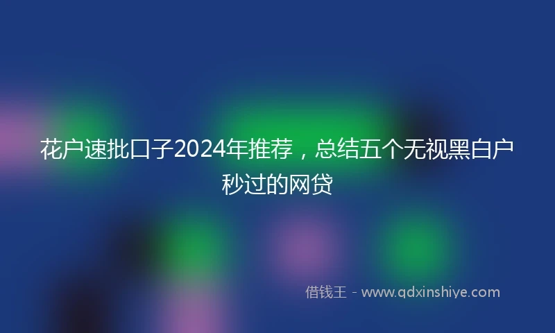 花户速批口子2024年推荐，总结五个无视黑白户秒过的网贷