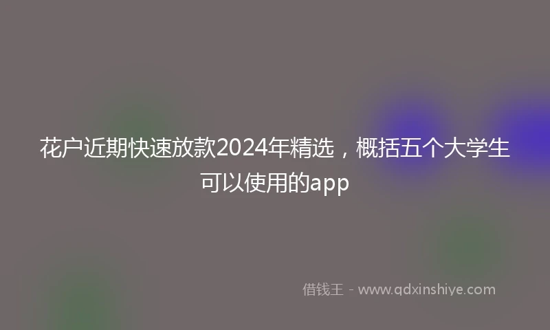 花户近期快速放款2024年精选，概括五个大学生可以使用的app
