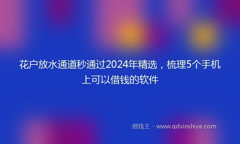 花户放水通道秒通过2024年精选，梳理5个手机上可以借钱的软件