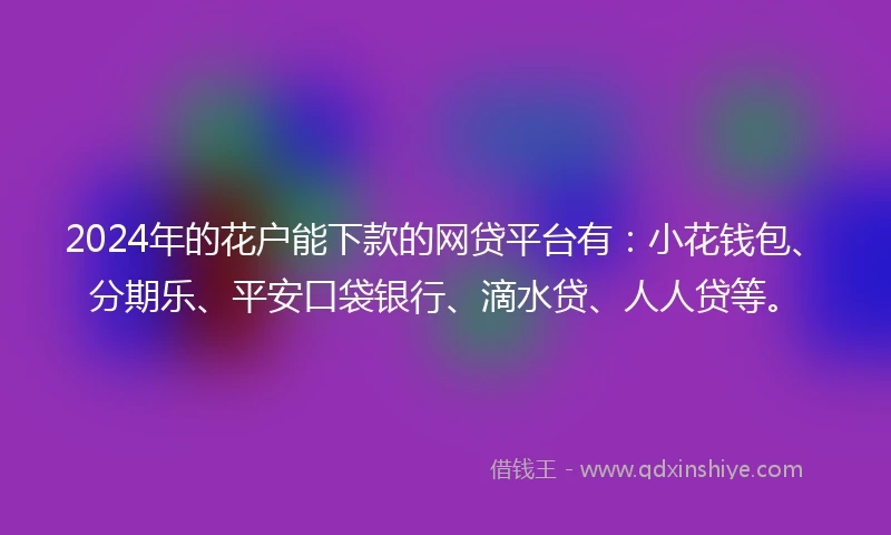 2024年的花户能下款的网贷平台有：小花钱包、分期乐、平安口袋银行、滴水贷、人人贷等。