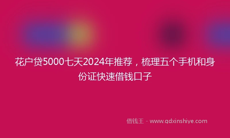 花户贷5000七天2024年推荐，梳理五个手机和身份证快速借钱口子