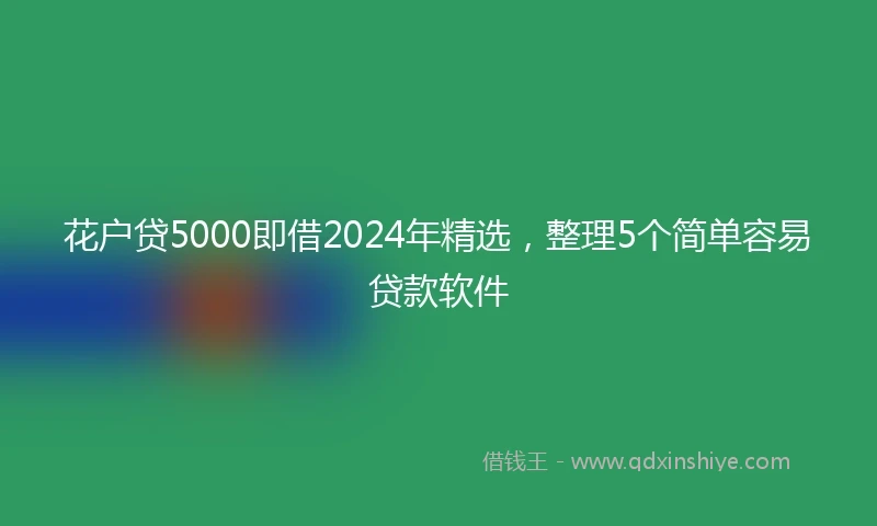 花户贷5000即借2024年精选，整理5个简单容易贷款软件