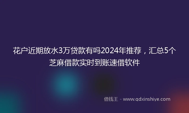 花户近期放水3万贷款有吗2024年推荐，汇总5个芝麻借款实时到账速借软件