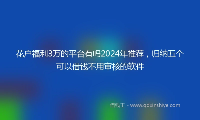花户福利3万的平台有吗2024年推荐，归纳五个可以借钱不用审核的软件