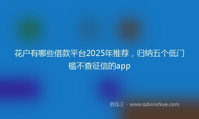 花户有哪些借款平台2025年推荐，归纳五个低门槛不查征信的app