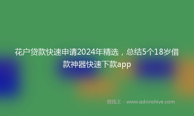 花户贷款快速申请2024年精选，总结5个18岁借款神器快速下款app