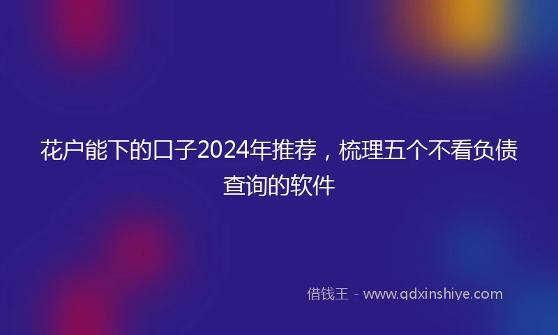 花户能下的口子2024年推荐，梳理五个不看负债查询的软件