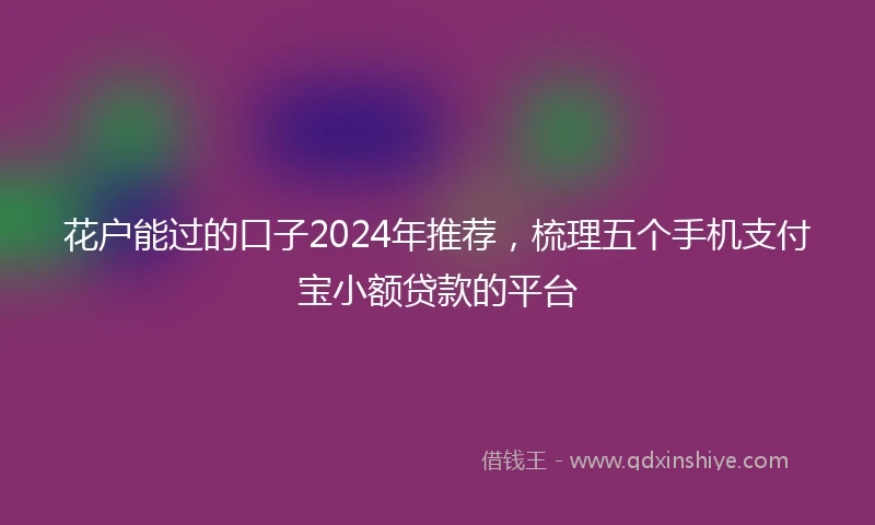 花户能过的口子2024年推荐，梳理五个手机支付宝小额贷款的平台