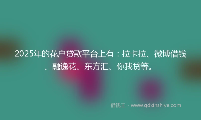 2025年的花户贷款平台上有：拉卡拉、微博借钱、融逸花、东方汇、你我贷等。