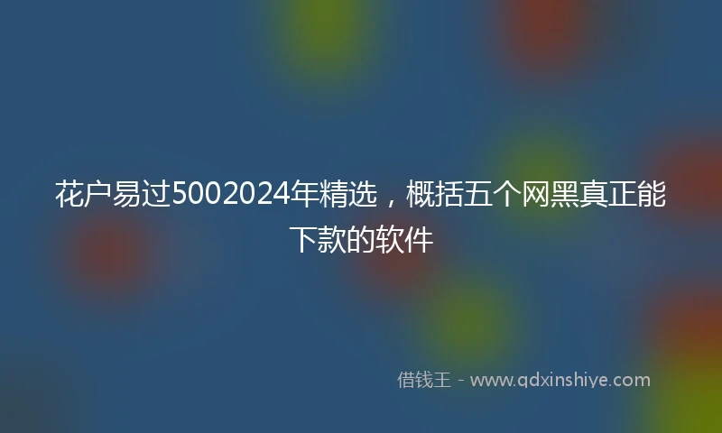 花户易过5002024年精选，概括五个网黑真正能下款的软件