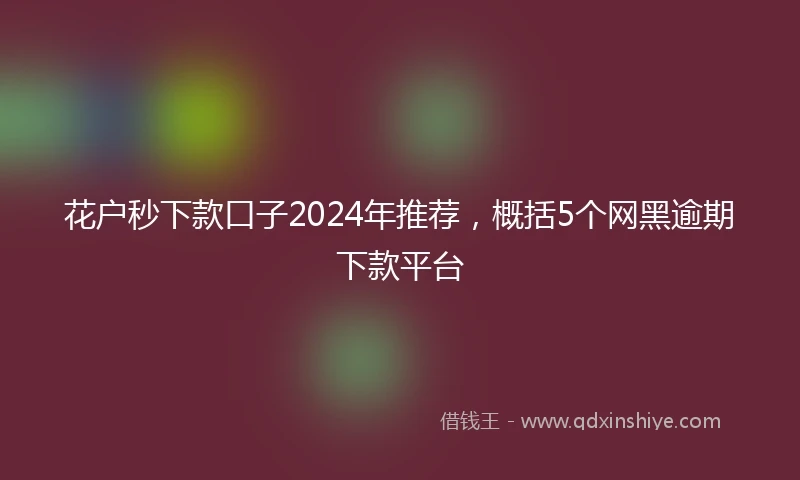 花户秒下款口子2024年推荐，概括5个网黑逾期下款平台