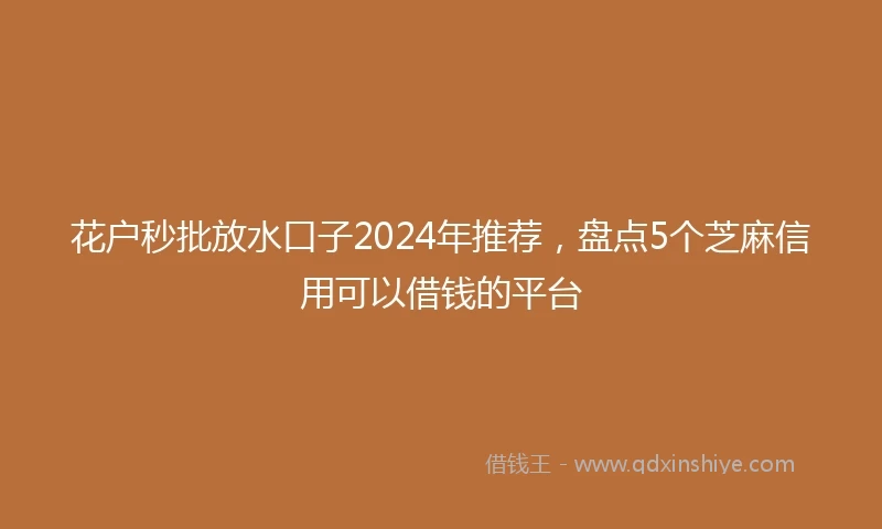 花户秒批放水口子2024年推荐，盘点5个芝麻信用可以借钱的平台