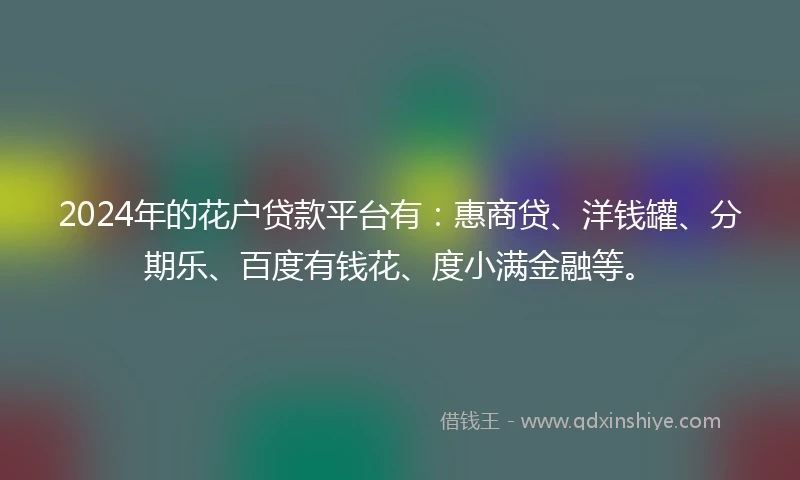 2024年的花户贷款平台有：惠商贷、洋钱罐、分期乐、百度有钱花、度小满金融等。