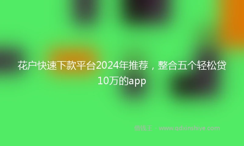 花户快速下款平台2024年推荐，整合五个轻松贷10万的app